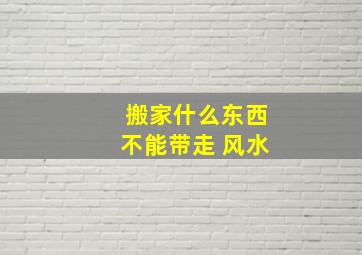 搬家什么东西不能带走 风水